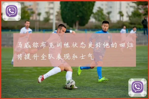 马威称布克训练状态良好他的回归将提升全队表现和士气