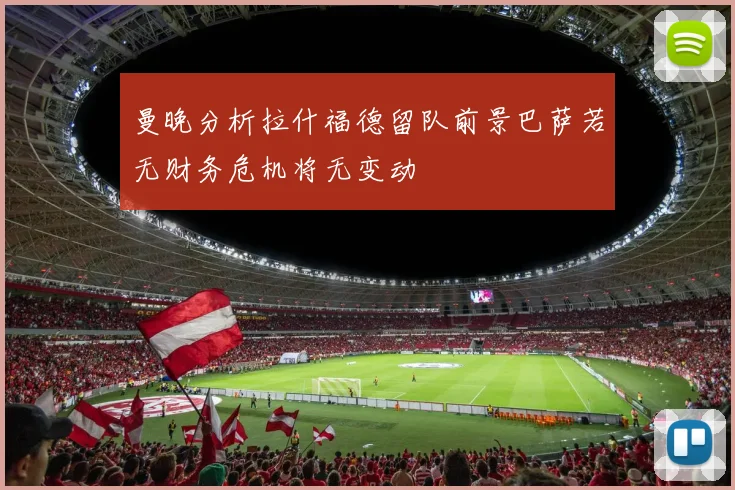 曼晚分析拉什福德留队前景巴萨若无财务危机将无变动