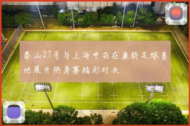泰山27号与上海申花在康桥足球基地展开热身赛精彩对决