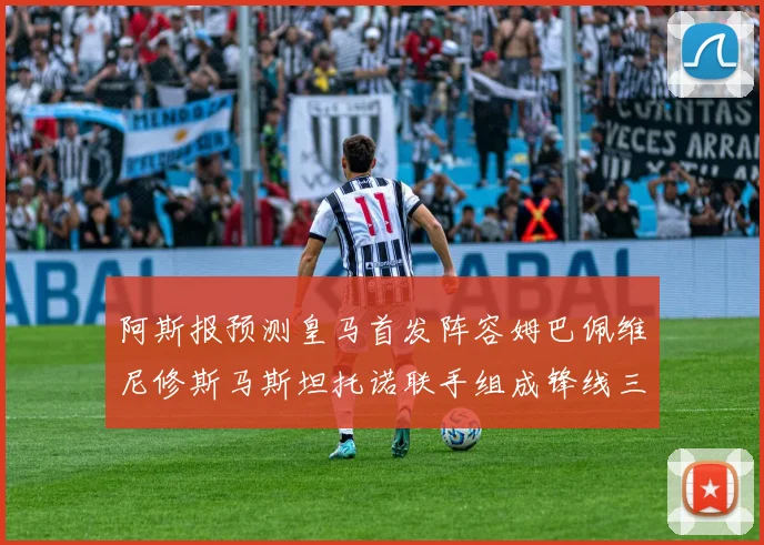 阿斯报预测皇马首发阵容姆巴佩维尼修斯马斯坦托诺联手组成锋线三叉戟