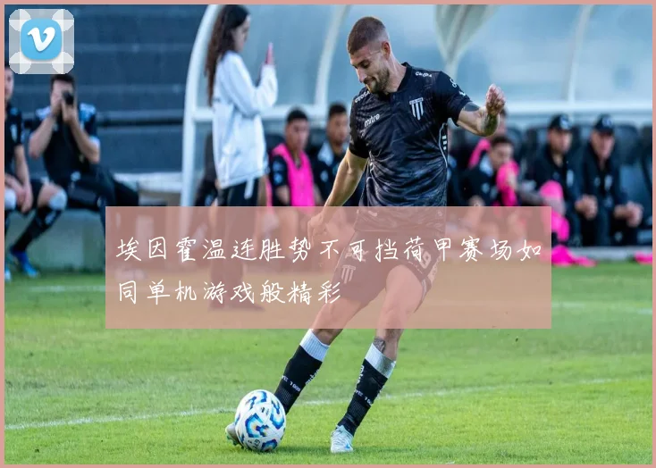 埃因霍温连胜势不可挡荷甲赛场如同单机游戏般精彩