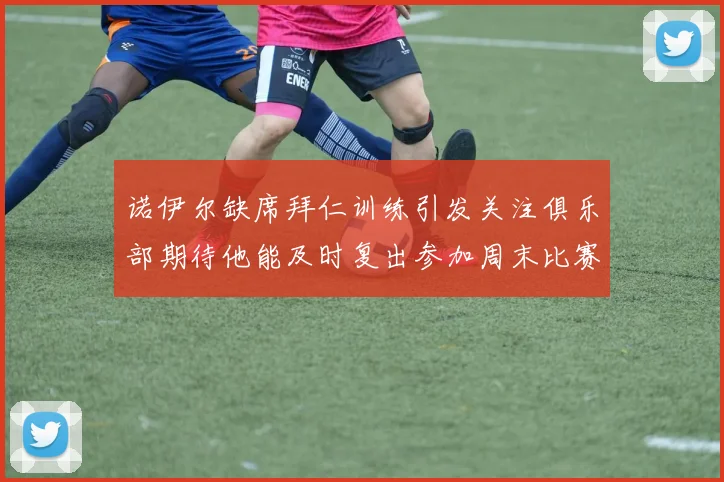 诺伊尔缺席拜仁训练引发关注俱乐部期待他能及时复出参加周末比赛
