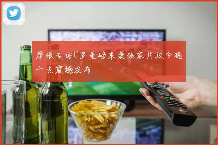 摩根专访C罗重磅来袭独家片段今晚十点震撼发布