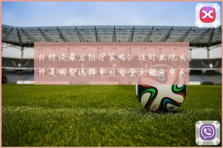 怀特谈最后防守策略：适时犯规或许是明智选择幸好哈登未能命中关键投篮