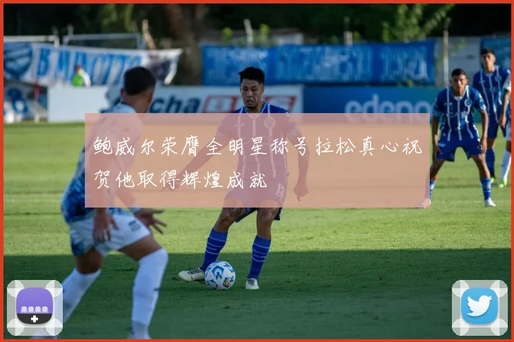 鲍威尔荣膺全明星称号拉松真心祝贺他取得辉煌成就