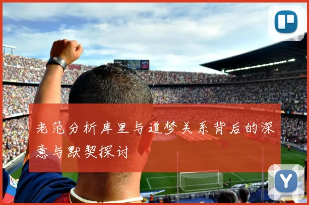 老范分析库里与追梦关系背后的深意与默契探讨