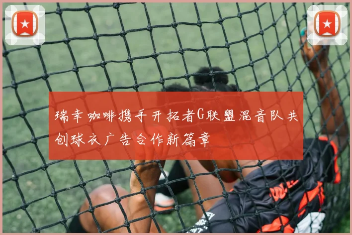 瑞幸咖啡携手开拓者G联盟混音队共创球衣广告合作新篇章