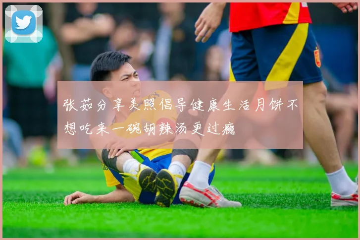张茹分享美照倡导健康生活月饼不想吃来一碗胡辣汤更过瘾