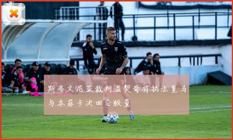 斯洛文尼亚裁判温契奇将执法皇马与本菲卡次回合较量
