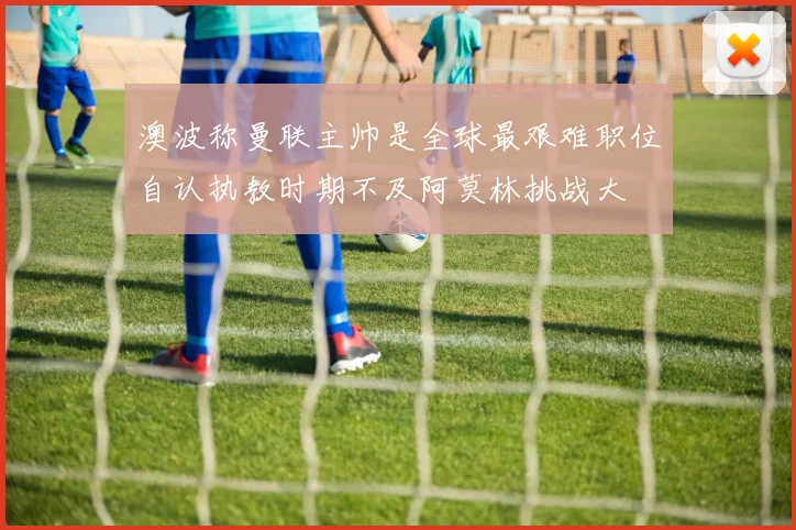 澳波称曼联主帅是全球最艰难职位自认执教时期不及阿莫林挑战大