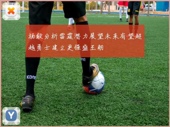 杨毅分析雷霆潜力展望未来有望超越勇士建立更强盛王朝