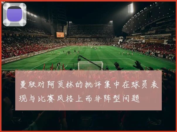曼联对阿莫林的批评集中在球员表现与比赛风格上而非阵型问题