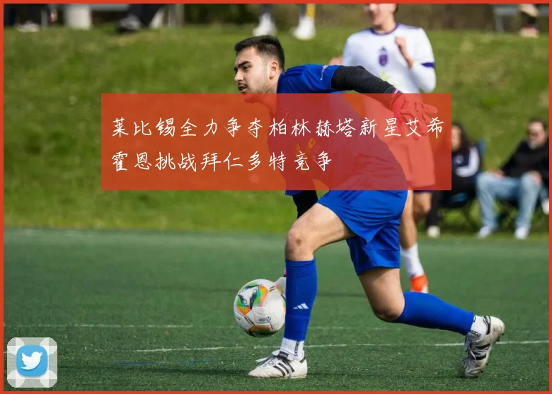 莱比锡全力争夺柏林赫塔新星艾希霍恩挑战拜仁多特竞争