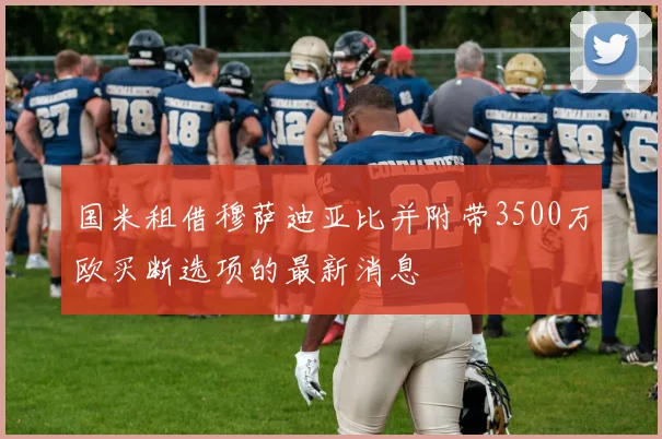 国米租借穆萨迪亚比并附带3500万欧买断选项的最新消息