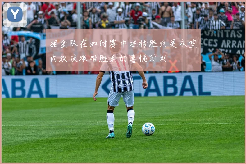 掘金队在加时赛中逆转胜利更衣室内欢庆艰难胜利的喜悦时刻