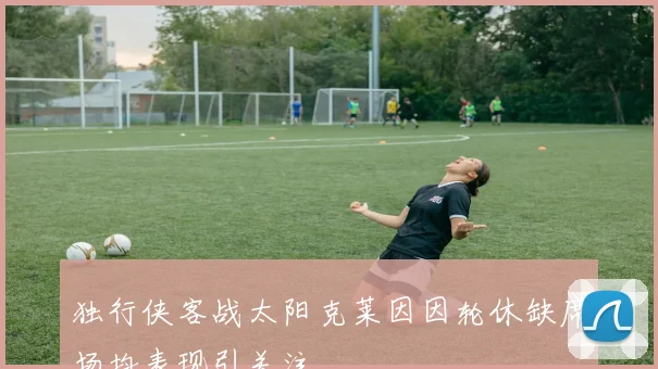 独行侠客战太阳克莱因因轮休缺席场均表现引关注