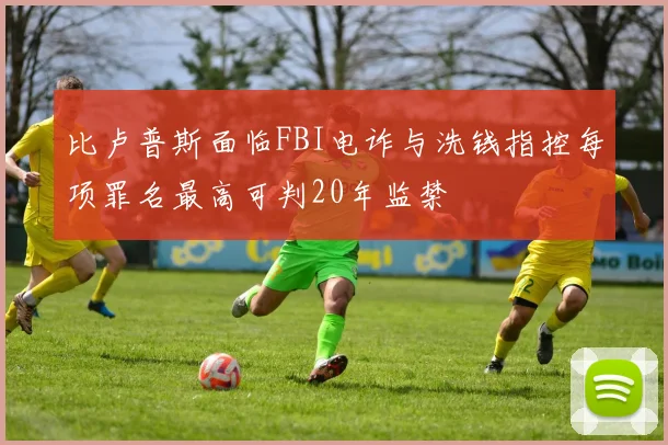 比卢普斯面临FBI电诈与洗钱指控每项罪名最高可判20年监禁