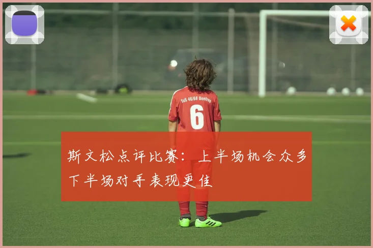 斯文松点评比赛：上半场机会众多下半场对手表现更佳