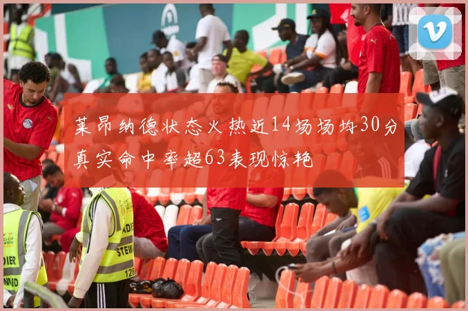 莱昂纳德状态火热近14场场均30分真实命中率超63表现惊艳