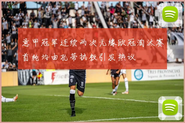 意甲冠军连续两次无缘欧冠淘汰赛首轮均由孔蒂执教引发热议