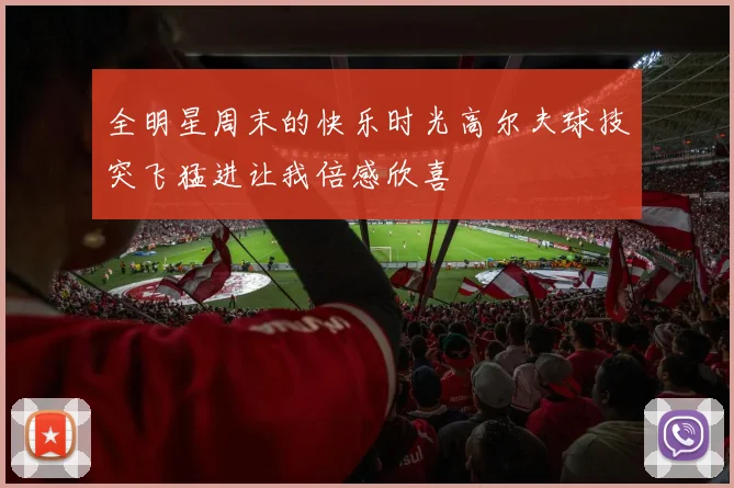 全明星周末的快乐时光高尔夫球技突飞猛进让我倍感欣喜