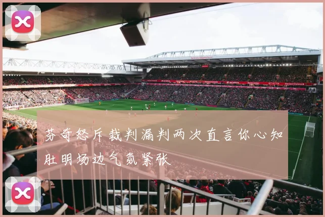 芬奇怒斥裁判漏判两次直言你心知肚明场边气氛紧张