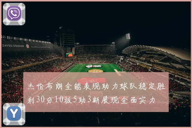 杰伦布朗全能表现助力球队稳定胜利30分10板5助3断展现全面实力