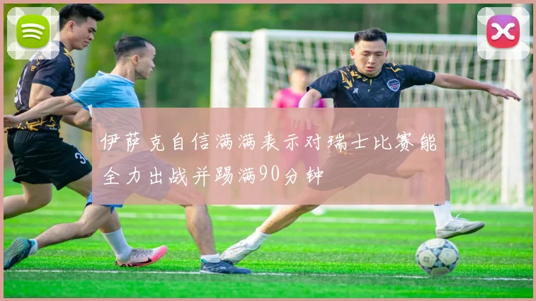 伊萨克自信满满表示对瑞士比赛能全力出战并踢满90分钟
