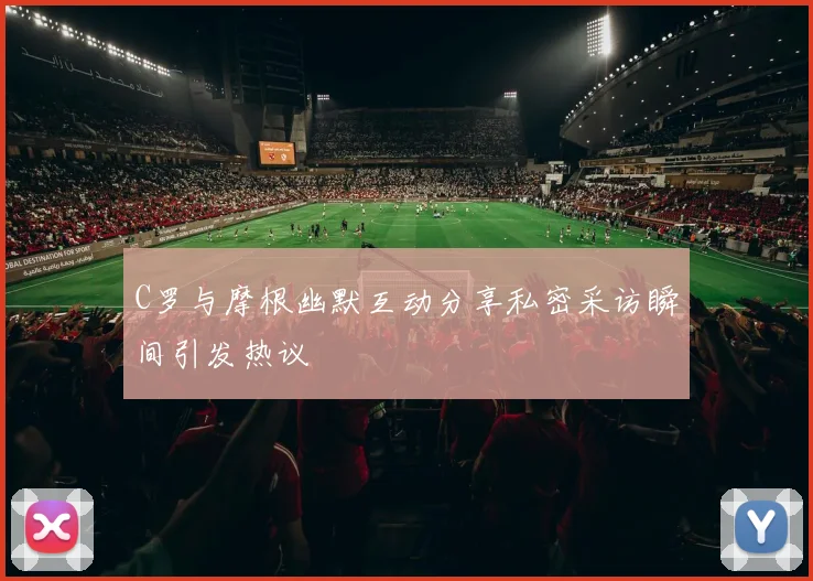 C罗与摩根幽默互动分享私密采访瞬间引发热议