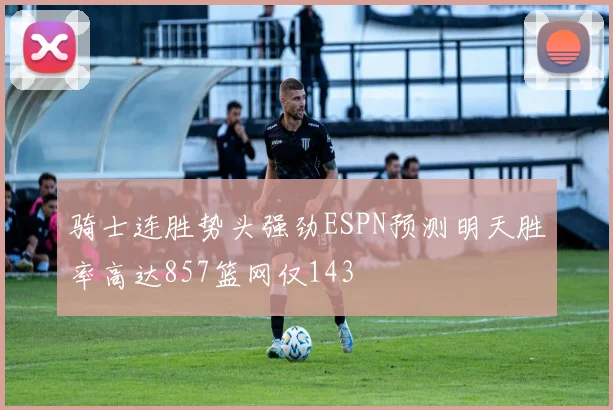 骑士连胜势头强劲ESPN预测明天胜率高达857篮网仅143