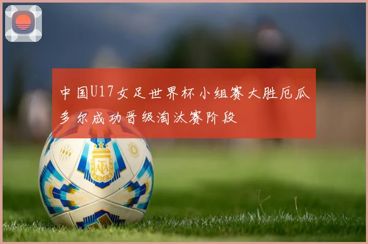 中国U17女足世界杯小组赛大胜厄瓜多尔成功晋级淘汰赛阶段